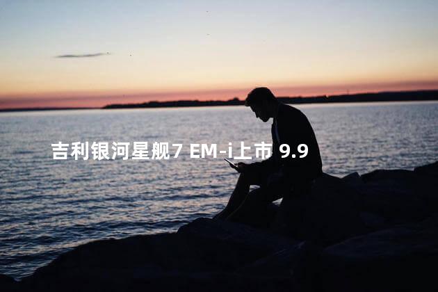 吉利银河星舰7 EM-i上市 9.98万起售